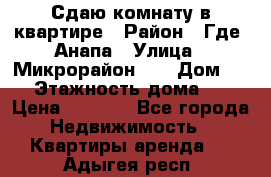 Сдаю комнату в квартире › Район ­ Где. Анапа › Улица ­ Микрорайон 12 › Дом ­ 9 › Этажность дома ­ 5 › Цена ­ 1 500 - Все города Недвижимость » Квартиры аренда   . Адыгея респ.